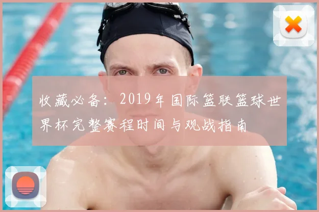 收藏必备：2019年国际篮联篮球世界杯完整赛程时间与观战指南