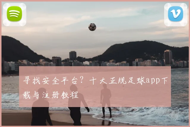 寻找安全平台？十大正规足球app下载与注册教程