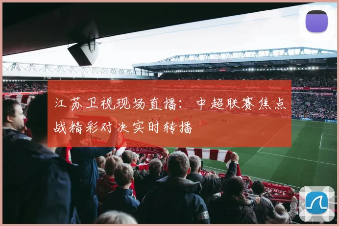 江苏卫视现场直播：中超联赛焦点战精彩对决实时转播