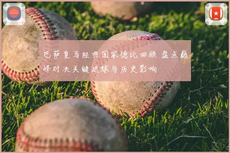 巴萨皇马经典国家德比回顾 盘点巅峰对决关键进球与历史影响