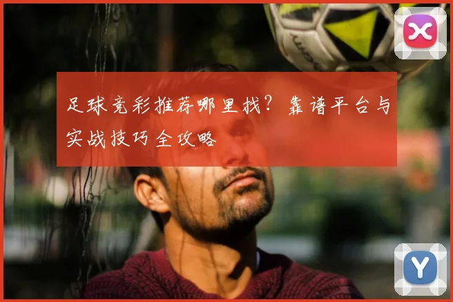 足球竞彩推荐哪里找？靠谱平台与实战技巧全攻略