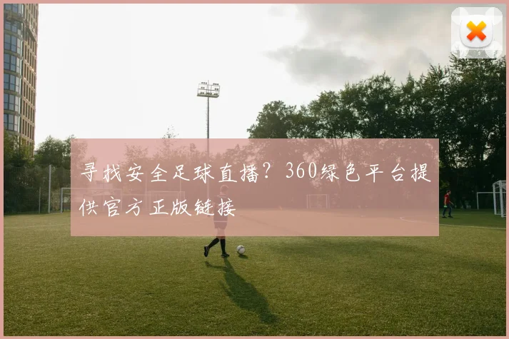 寻找安全足球直播？360绿色平台提供官方正版链接