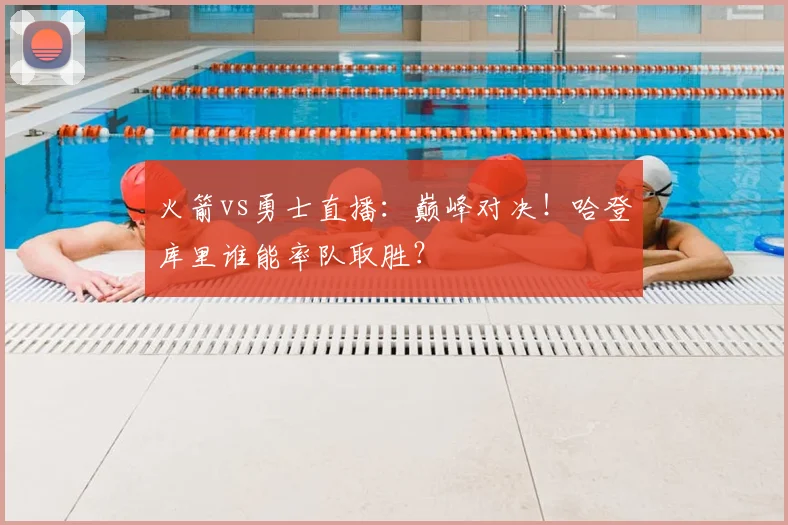 火箭vs勇士直播：巅峰对决！哈登库里谁能率队取胜？