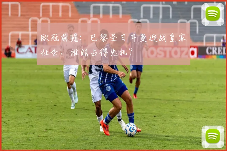 欧冠前瞻：巴黎圣日耳曼迎战皇家社会，谁能占得先机？