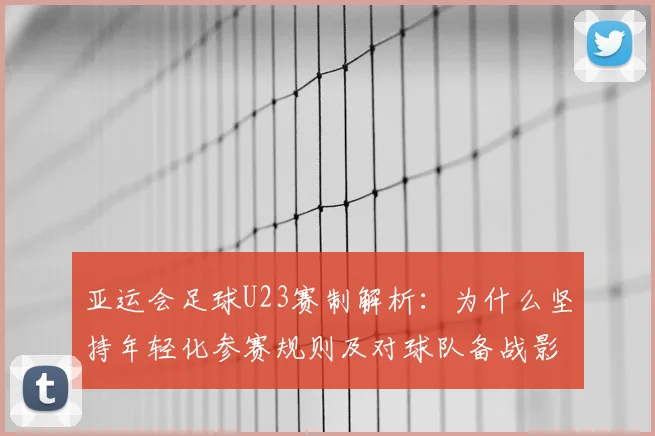 亚运会足球U23赛制解析：为什么坚持年轻化参赛规则及对球队备战影响