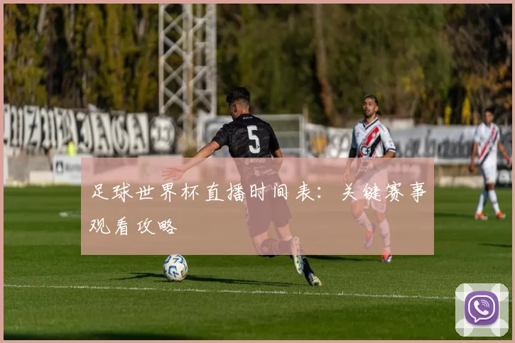 足球世界杯直播时间表：关键赛事观看攻略
