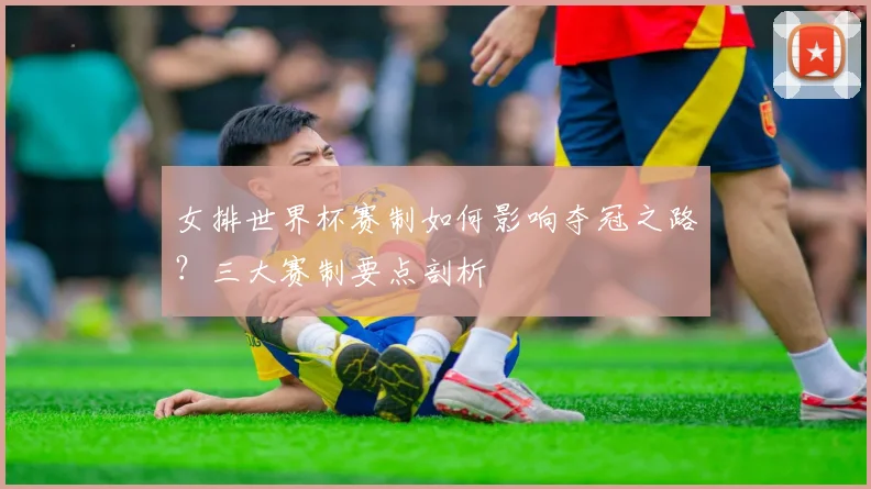 女排世界杯赛制如何影响夺冠之路？三大赛制要点剖析