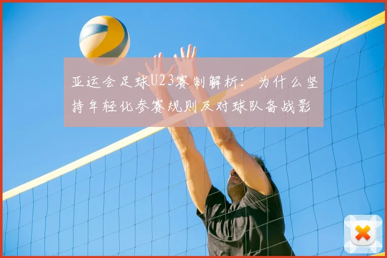 亚运会足球U23赛制解析：为什么坚持年轻化参赛规则及对球队备战影响
