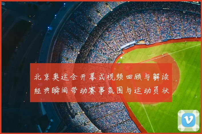 北京奥运会开幕式视频回顾与解读经典瞬间带动赛事氛围与运动员状态