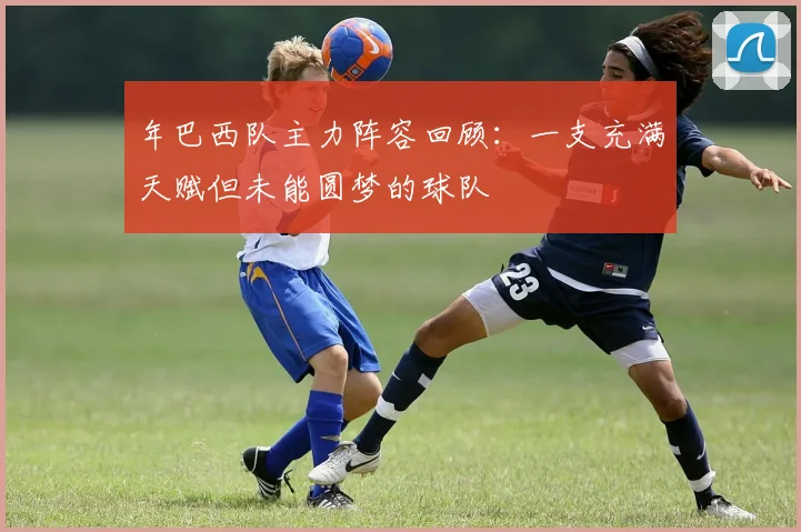 年巴西队主力阵容回顾：一支充满天赋但未能圆梦的球队