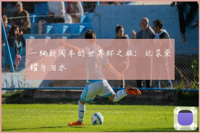 一辆新闻车的世界杯之旅：记录荣耀与泪水